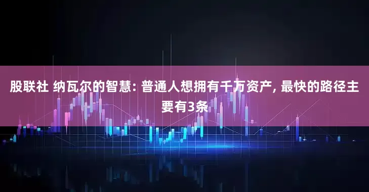 股联社 纳瓦尔的智慧: 普通人想拥有千万资产, 最快的路径主要有3条