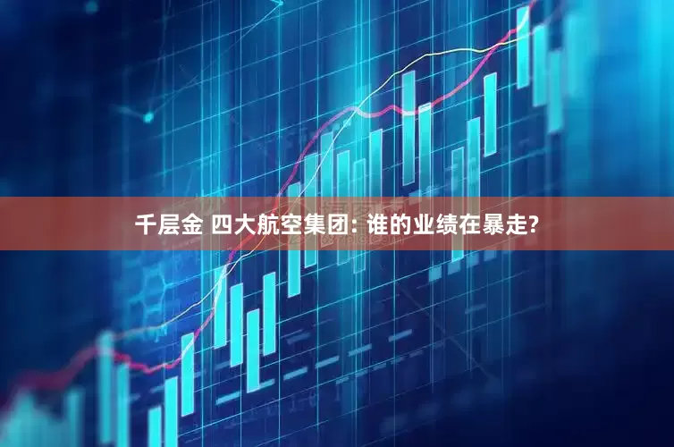 千层金 四大航空集团: 谁的业绩在暴走?